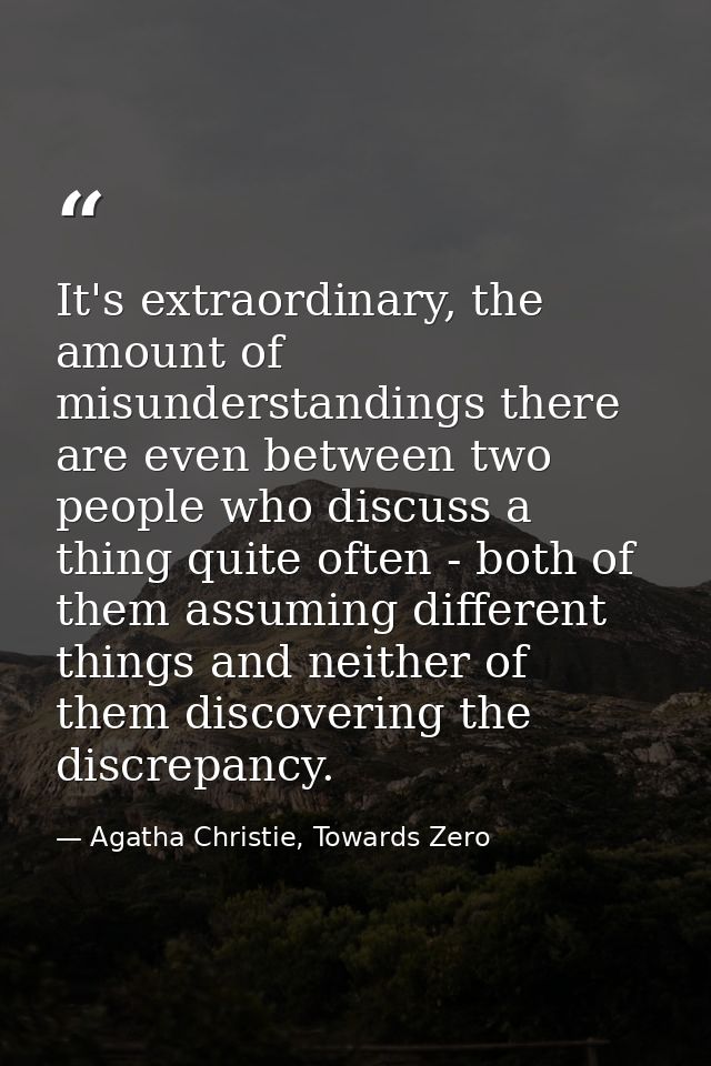 It's extraordinary, the amount of misunderstandings there are even between two people who discuss a thing quite often -  — Agatha Christie, Towards Zero