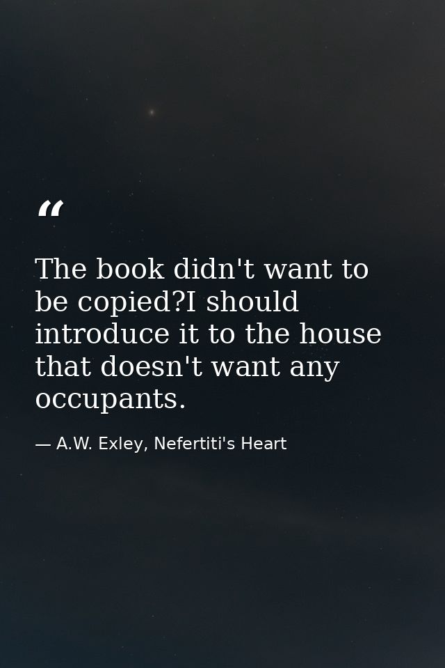 The book didn't want to be copied?I should introduce it to the house that doesn't want any occupants. — A.W. Exley, Nefertiti's Heart