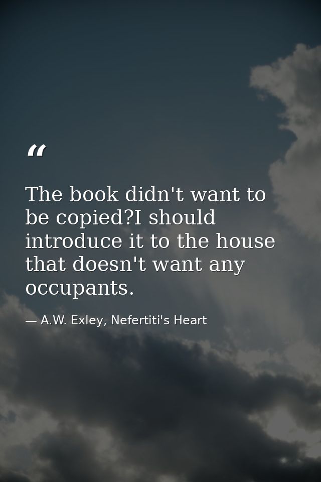 The book didn't want to be copied?I should introduce it to the house that doesn't want any occupants. — A.W. Exley, Nefertiti's Heart