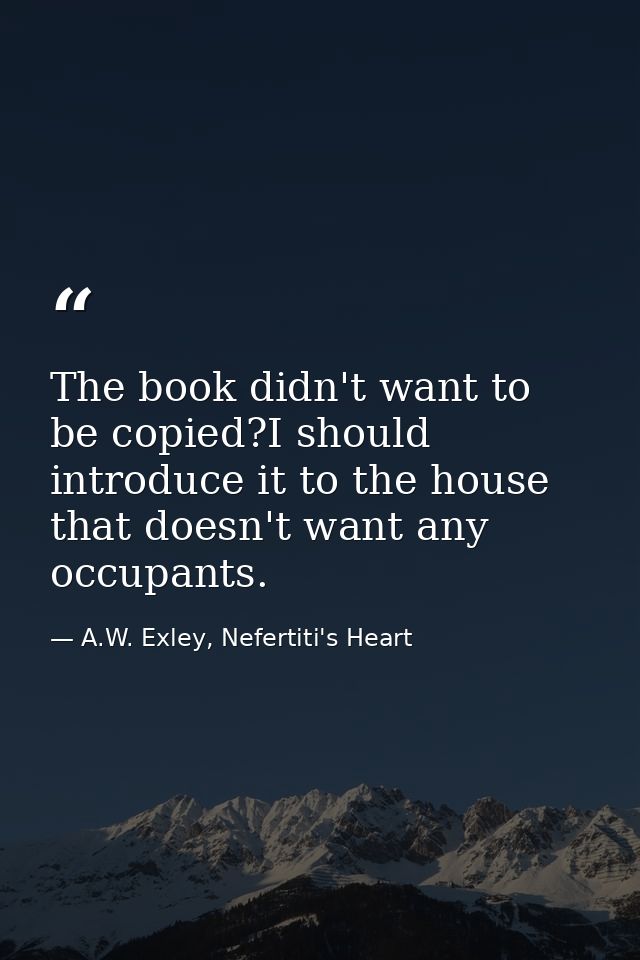 The book didn't want to be copied?I should introduce it to the house that doesn't want any occupants. — A.W. Exley, Nefertiti's Heart