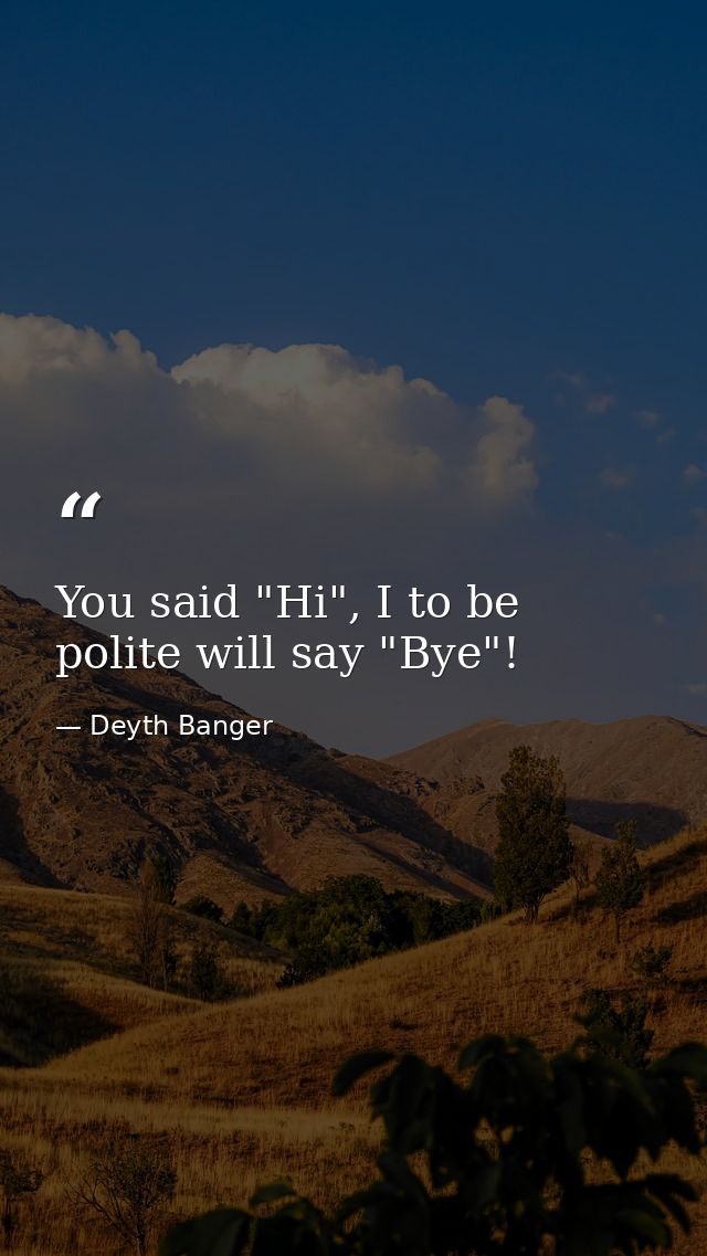 You said "Hi", I to be polite will say "Bye"! — Deyth Banger