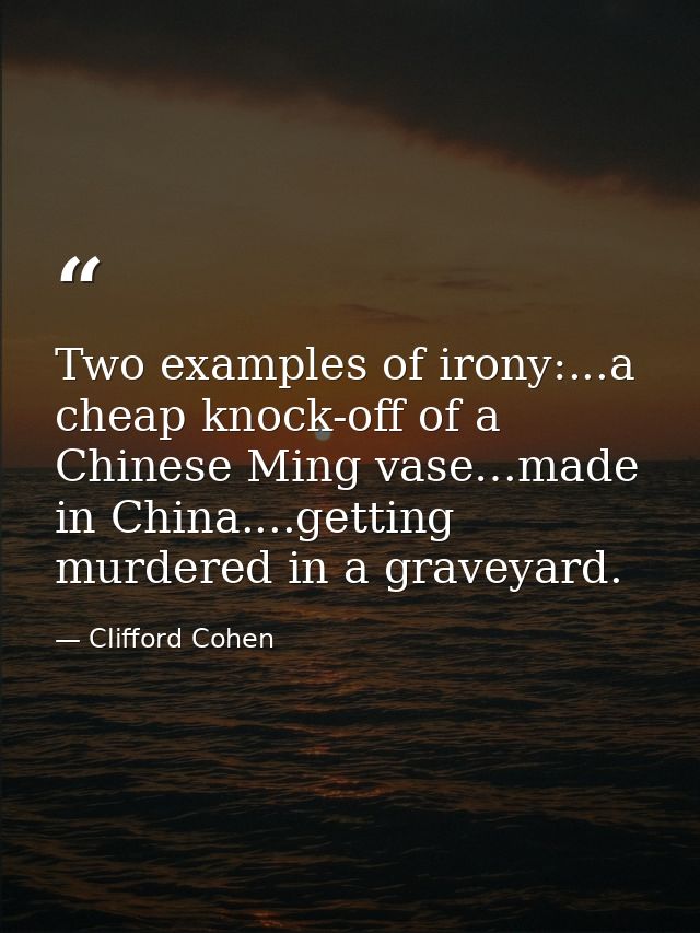 Two examples of irony:...a cheap knock-off of a Chinese Ming vase…made in China....getting murdered in a graveyard. — Clifford Cohen