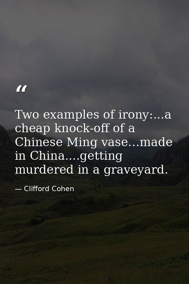 Two examples of irony:...a cheap knock-off of a Chinese Ming vase…made in China....getting murdered in a graveyard. — Clifford Cohen