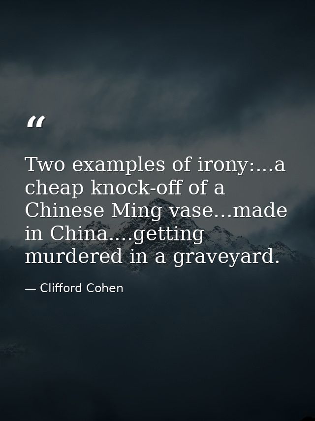 Two examples of irony:...a cheap knock-off of a Chinese Ming vase…made in China....getting murdered in a graveyard. — Clifford Cohen