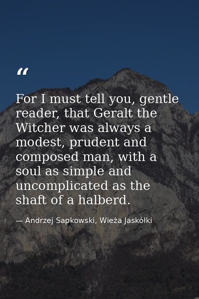 For I must tell you, gentle reader, that Geralt the Witcher was always a modest, prudent and composed man, with a soul a — Andrzej Sapkowski, Wieża Jaskółki