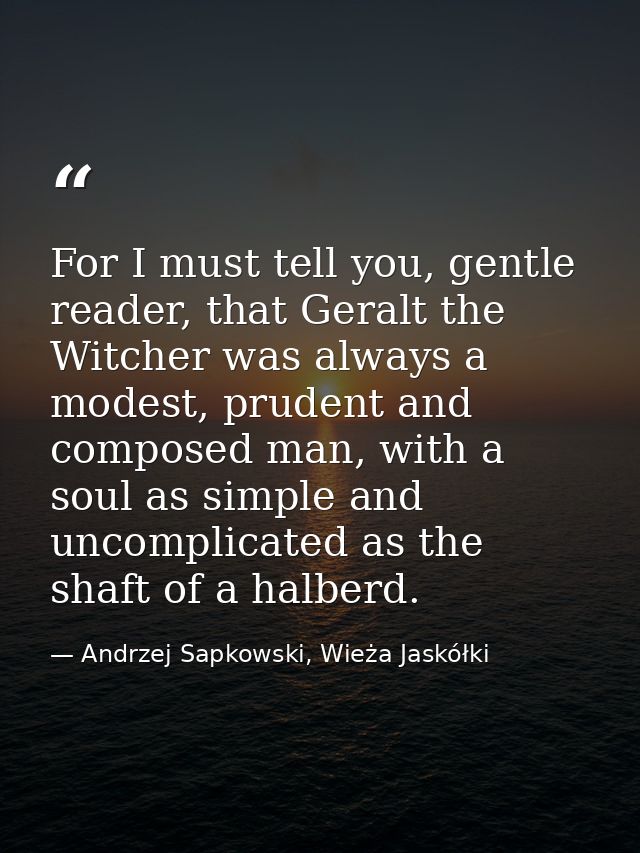 For I must tell you, gentle reader, that Geralt the Witcher was always a modest, prudent and composed man, with a soul a — Andrzej Sapkowski, Wieża Jaskółki
