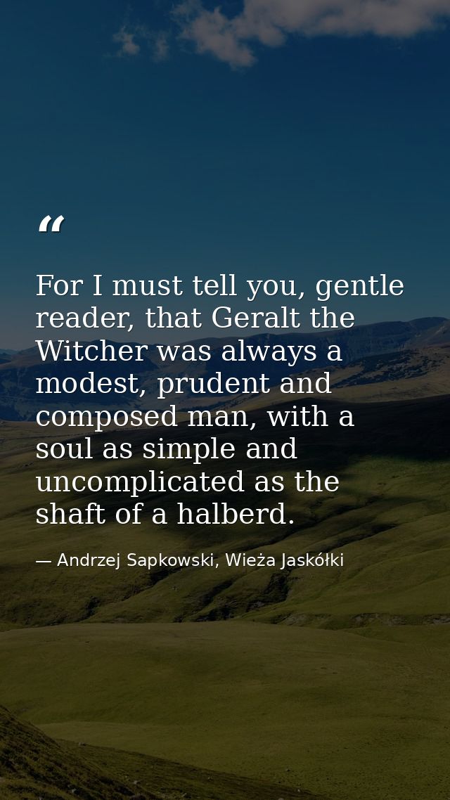 For I must tell you, gentle reader, that Geralt the Witcher was always a modest, prudent and composed man, with a soul a — Andrzej Sapkowski, Wieża Jaskółki