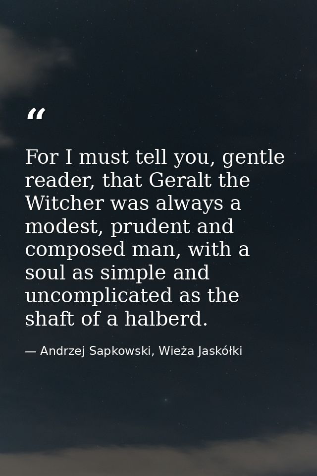 For I must tell you, gentle reader, that Geralt the Witcher was always a modest, prudent and composed man, with a soul a — Andrzej Sapkowski, Wieża Jaskółki