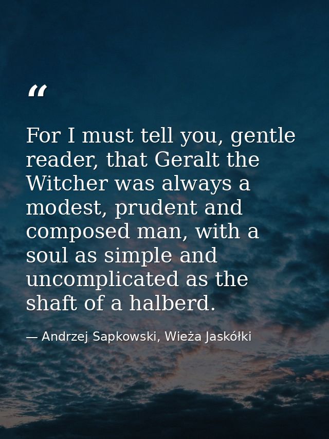For I must tell you, gentle reader, that Geralt the Witcher was always a modest, prudent and composed man, with a soul a — Andrzej Sapkowski, Wieża Jaskółki