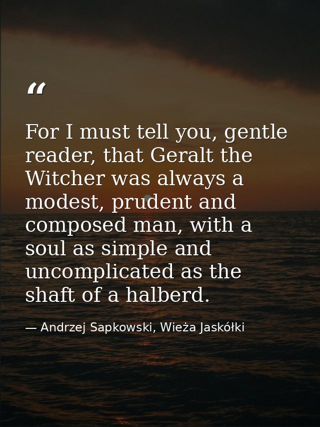 For I must tell you, gentle reader, that Geralt the Witcher was always a modest, prudent and composed man, with a soul a — Andrzej Sapkowski, Wieża Jaskółki
