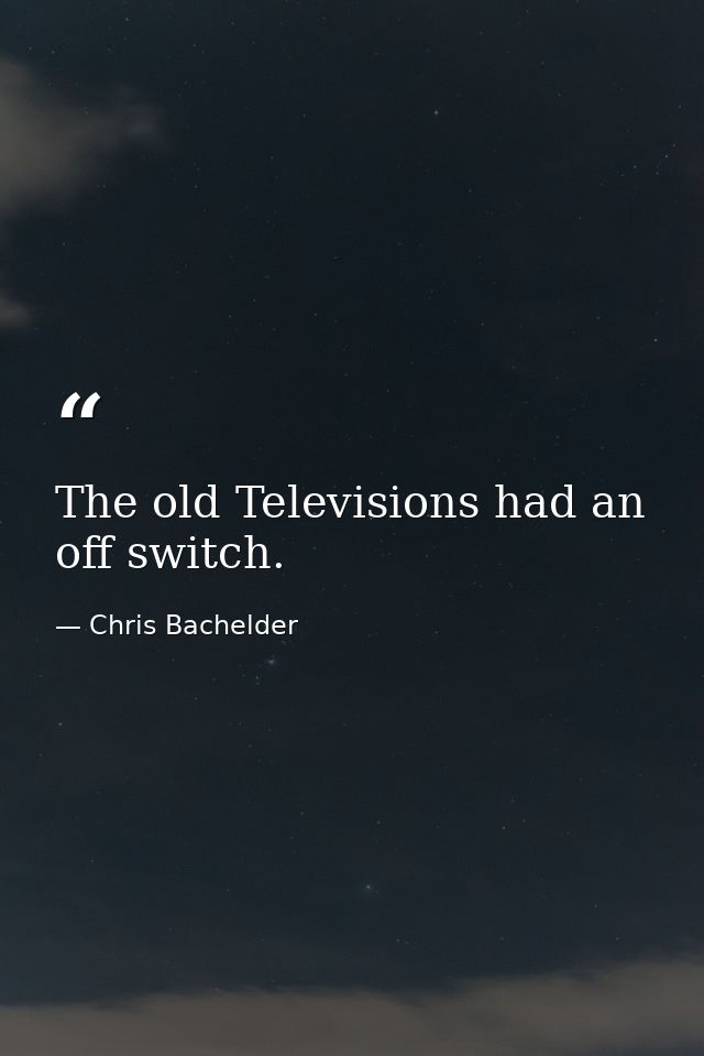 The old Televisions had an off switch. — Chris Bachelder