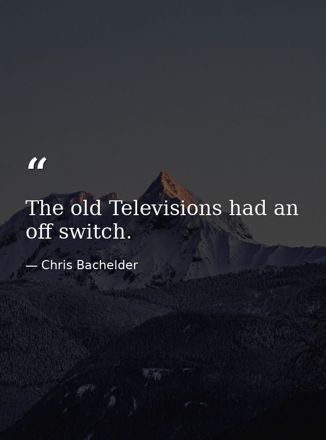 The old Televisions had an off switch. — Chris Bachelder