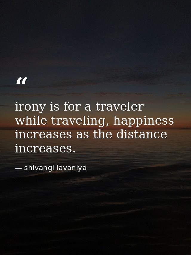 irony is for a traveler while traveling, happiness increases as the distance increases. — shivangi lavaniya