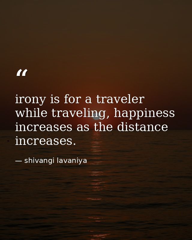 irony is for a traveler while traveling, happiness increases as the distance increases. — shivangi lavaniya