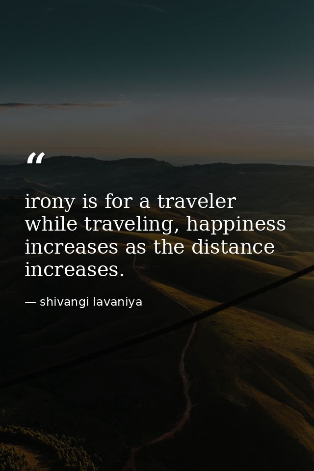 irony is for a traveler while traveling, happiness increases as the distance increases. — shivangi lavaniya