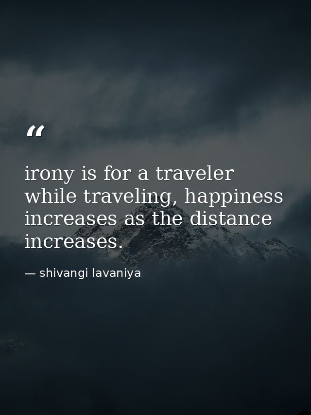 irony is for a traveler while traveling, happiness increases as the distance increases. — shivangi lavaniya