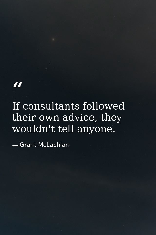If consultants followed their own advice, they wouldn't tell anyone. — Grant McLachlan