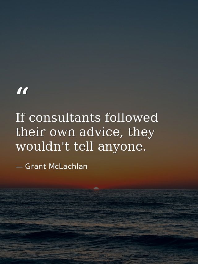 If consultants followed their own advice, they wouldn't tell anyone. — Grant McLachlan