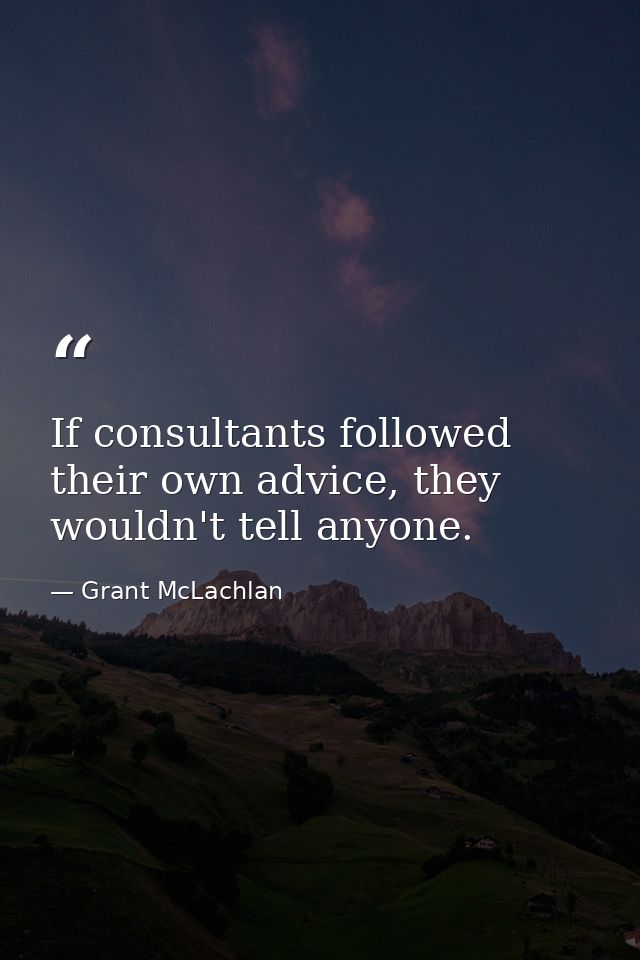 If consultants followed their own advice, they wouldn't tell anyone. — Grant McLachlan