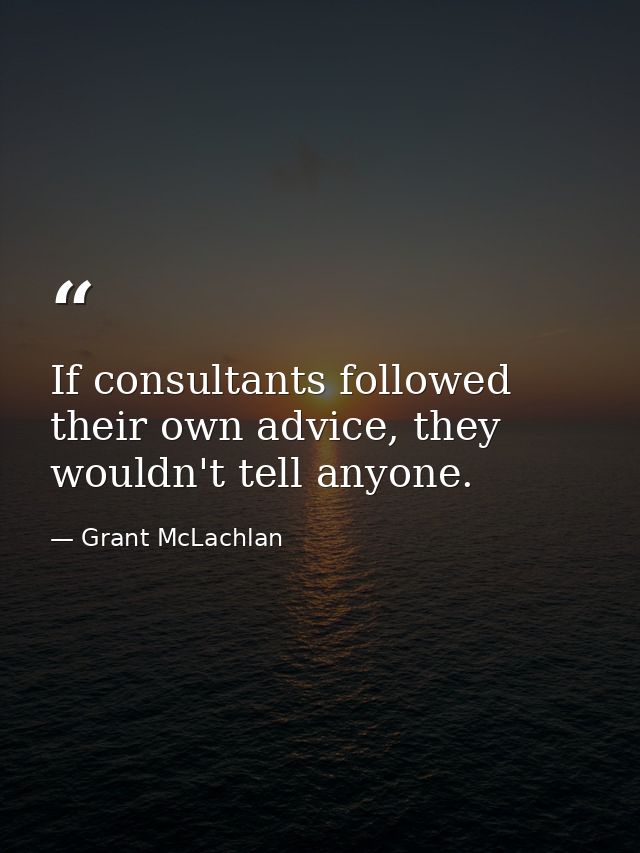 If consultants followed their own advice, they wouldn't tell anyone. — Grant McLachlan