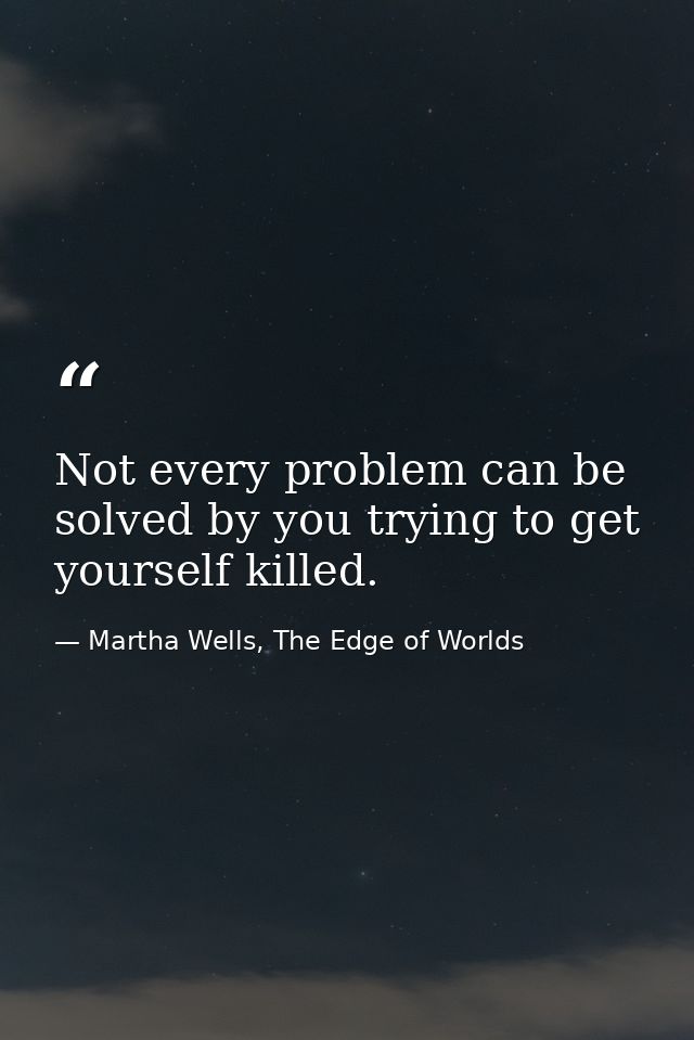 Not every problem can be solved by you trying to get yourself killed. — Martha Wells, The Edge of Worlds