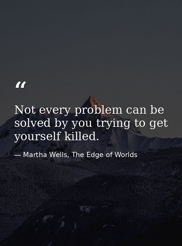 Not every problem can be solved by you trying to get yourself killed. — Martha Wells, The Edge of Worlds