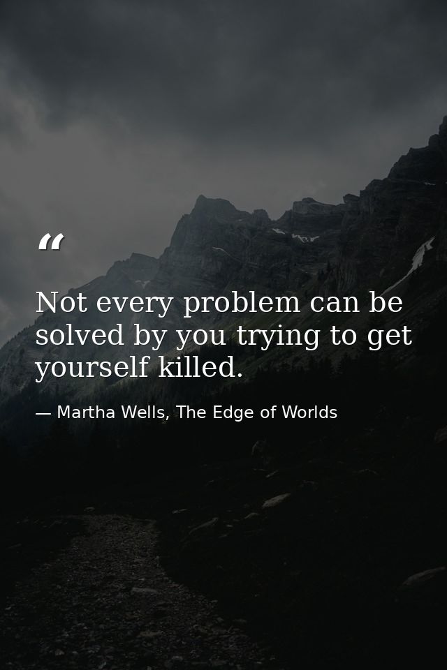 Not every problem can be solved by you trying to get yourself killed. — Martha Wells, The Edge of Worlds