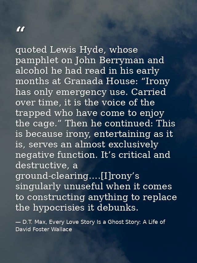 quoted Lewis Hyde, whose pamphlet on John Berryman and alcohol he had read in his early months at Granada House: “Irony  — D.T. Max, Every Love Story Is a Ghost Story: A Life of David Foster Wallace