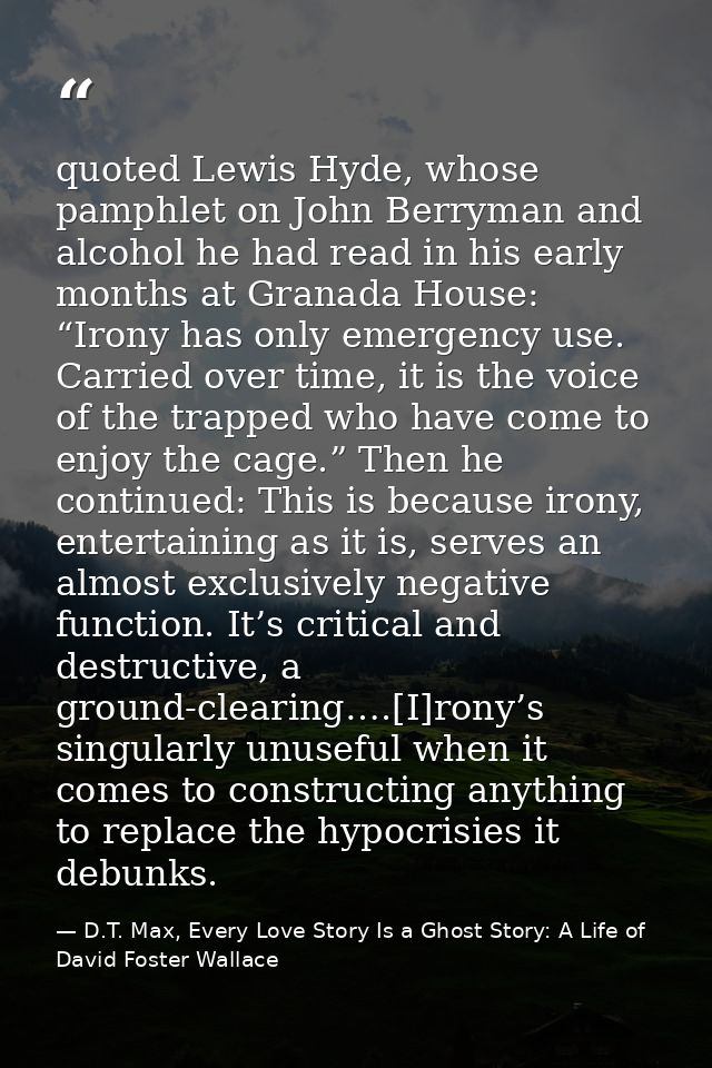 quoted Lewis Hyde, whose pamphlet on John Berryman and alcohol he had read in his early months at Granada House: “Irony  — D.T. Max, Every Love Story Is a Ghost Story: A Life of David Foster Wallace