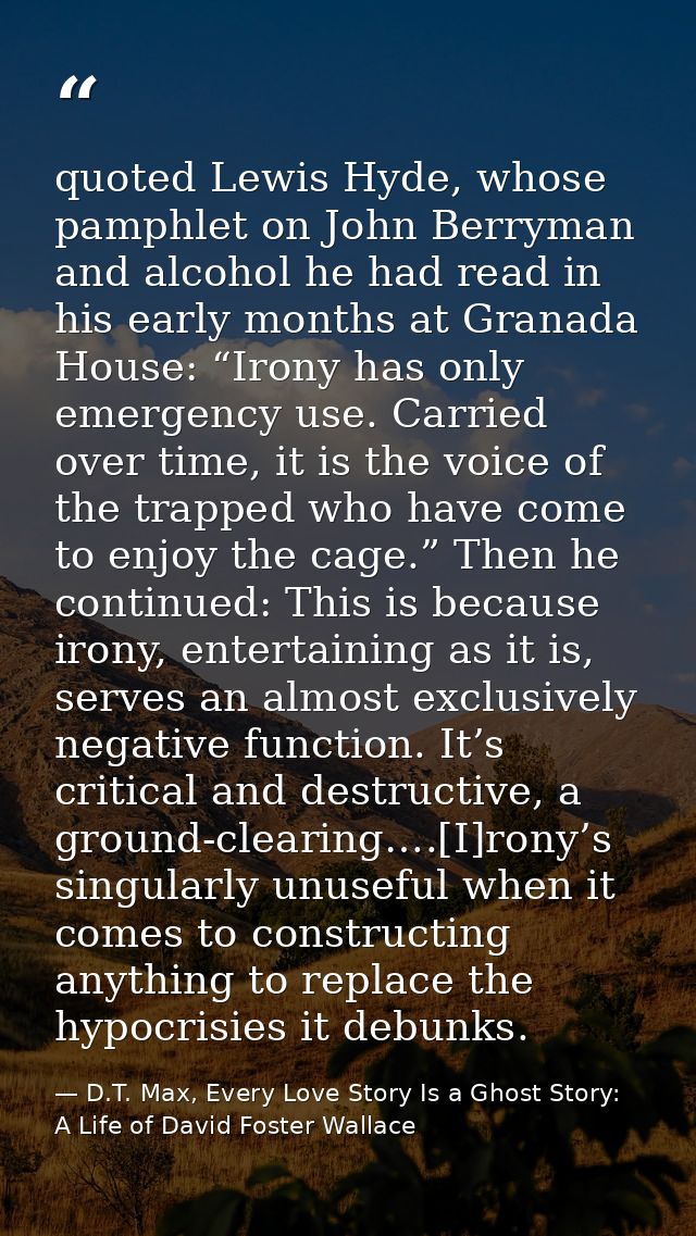 quoted Lewis Hyde, whose pamphlet on John Berryman and alcohol he had read in his early months at Granada House: “Irony  — D.T. Max, Every Love Story Is a Ghost Story: A Life of David Foster Wallace