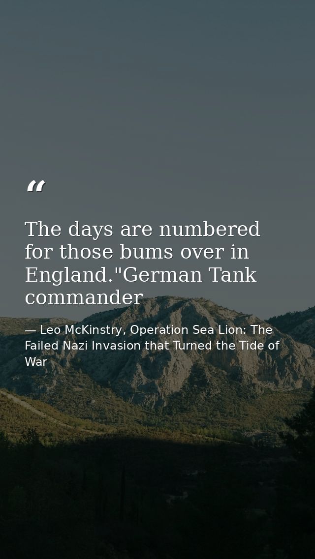The days are numbered for those bums over in England."German Tank commander — Leo McKinstry, Operation Sea Lion: The Failed Nazi Invasion that Turned the Tide of War