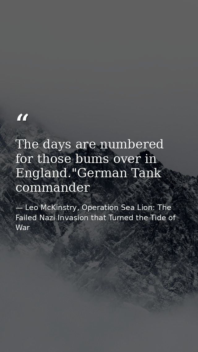 The days are numbered for those bums over in England."German Tank commander — Leo McKinstry, Operation Sea Lion: The Failed Nazi Invasion that Turned the Tide of War