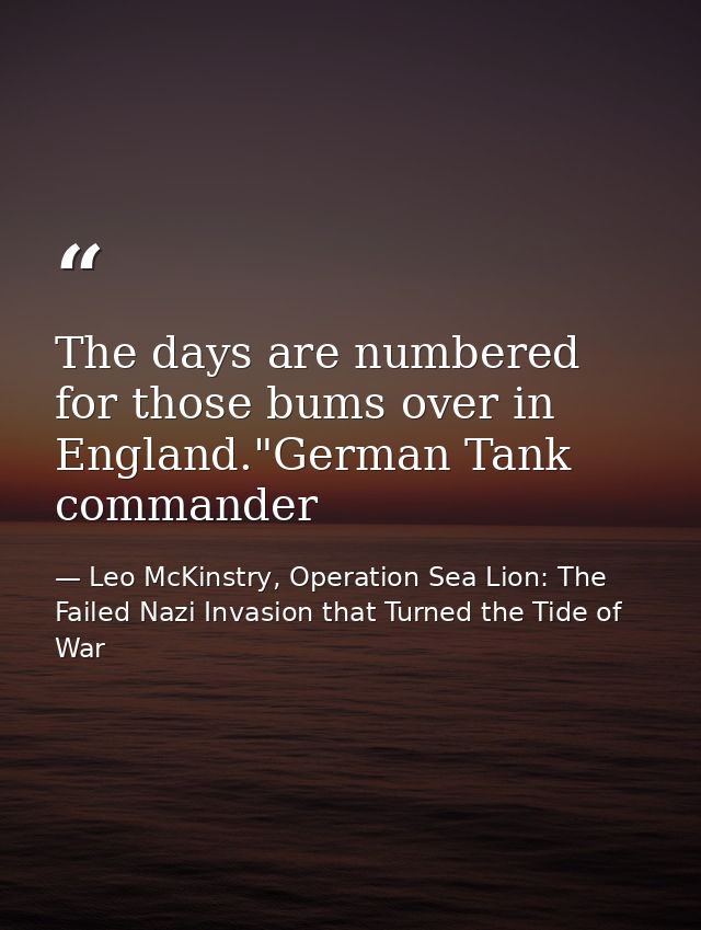The days are numbered for those bums over in England."German Tank commander — Leo McKinstry, Operation Sea Lion: The Failed Nazi Invasion that Turned the Tide of War