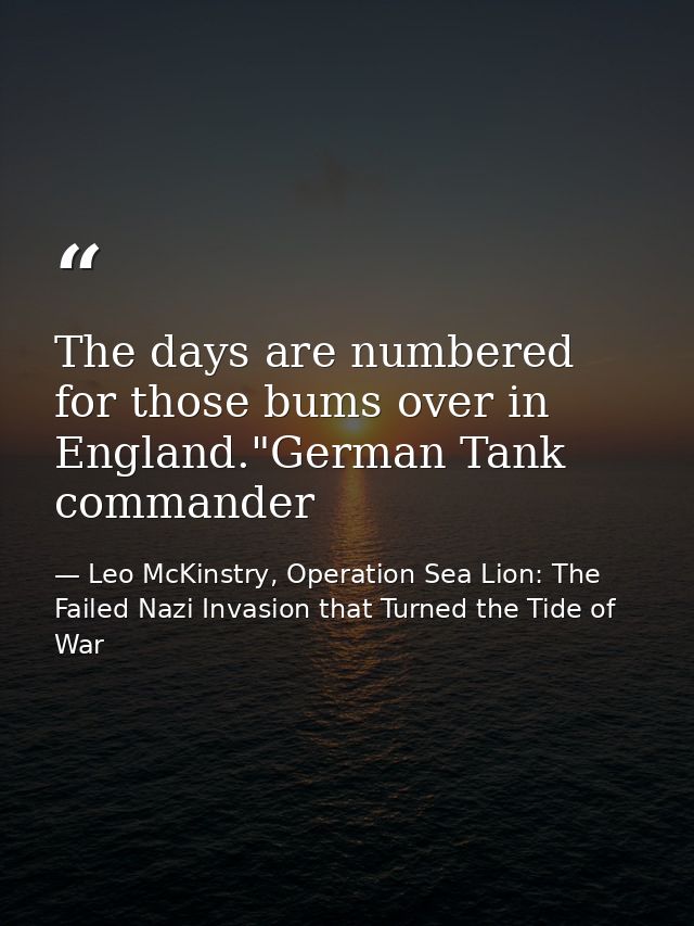 The days are numbered for those bums over in England."German Tank commander — Leo McKinstry, Operation Sea Lion: The Failed Nazi Invasion that Turned the Tide of War