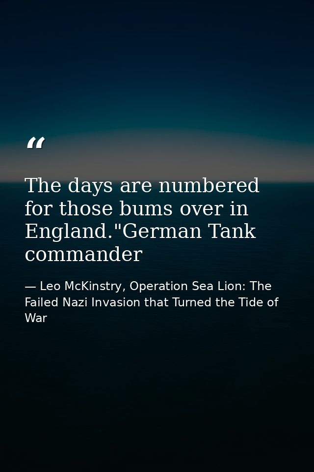 The days are numbered for those bums over in England."German Tank commander — Leo McKinstry, Operation Sea Lion: The Failed Nazi Invasion that Turned the Tide of War