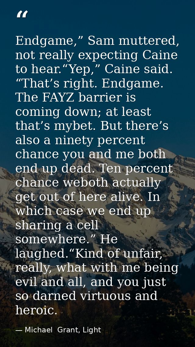 Endgame,” Sam muttered, not really expecting Caine to hear.“Yep,” Caine said. “That’s right. Endgame. The FAYZ barrier i — Michael  Grant, Light