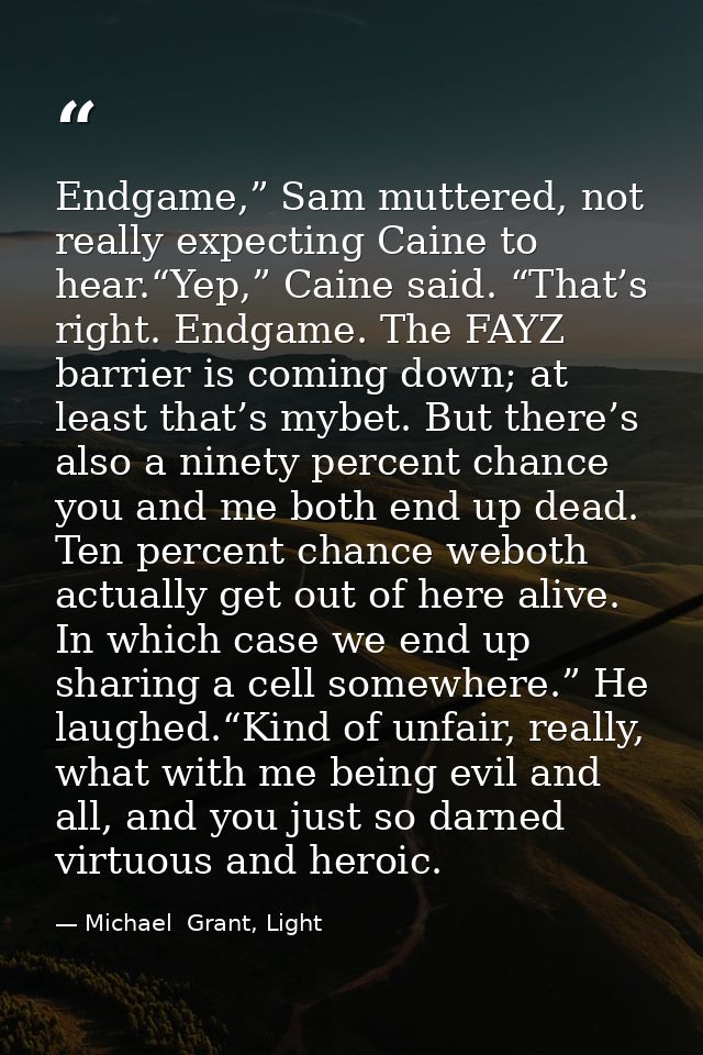 Endgame,” Sam muttered, not really expecting Caine to hear.“Yep,” Caine said. “That’s right. Endgame. The FAYZ barrier i — Michael  Grant, Light