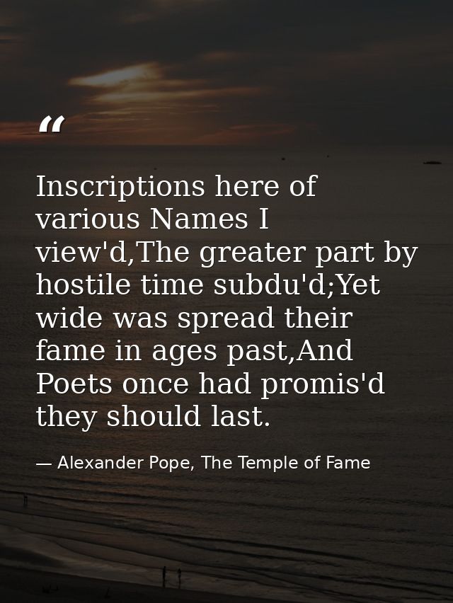 Inscriptions here of various Names I view'd,The greater part by hostile time subdu'd;Yet wide was spread their fame in a — Alexander Pope, The Temple of Fame