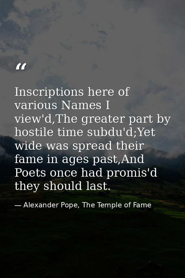 Inscriptions here of various Names I view'd,The greater part by hostile time subdu'd;Yet wide was spread their fame in a — Alexander Pope, The Temple of Fame