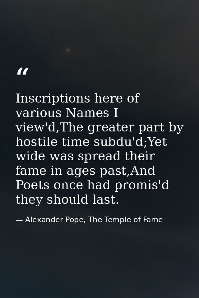 Inscriptions here of various Names I view'd,The greater part by hostile time subdu'd;Yet wide was spread their fame in a — Alexander Pope, The Temple of Fame