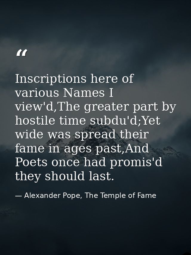 Inscriptions here of various Names I view'd,The greater part by hostile time subdu'd;Yet wide was spread their fame in a — Alexander Pope, The Temple of Fame