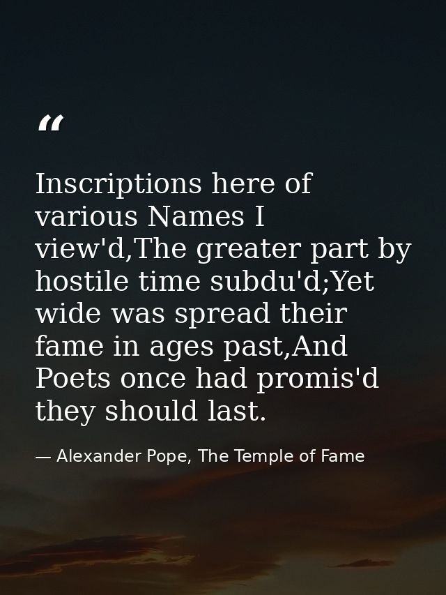 Inscriptions here of various Names I view'd,The greater part by hostile time subdu'd;Yet wide was spread their fame in a — Alexander Pope, The Temple of Fame