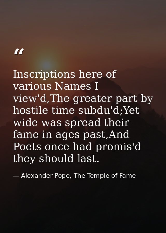 Inscriptions here of various Names I view'd,The greater part by hostile time subdu'd;Yet wide was spread their fame in a — Alexander Pope, The Temple of Fame