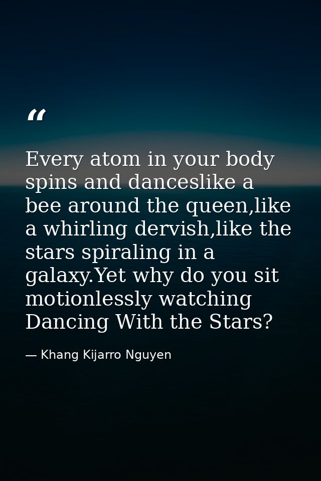 Every atom in your body spins and danceslike a bee around the queen,like a whirling dervish,like the stars spiraling in  — Khang Kijarro Nguyen