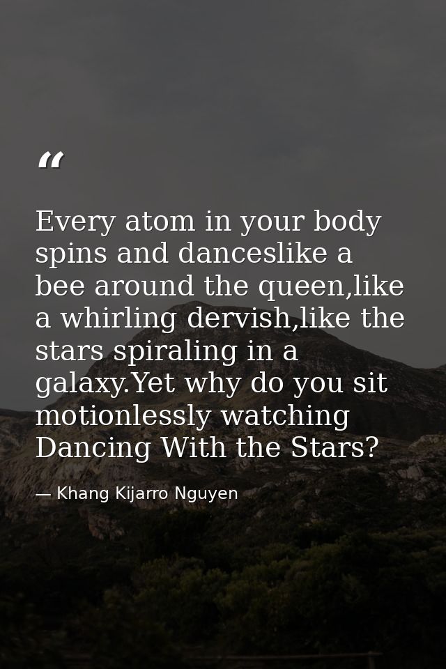 Every atom in your body spins and danceslike a bee around the queen,like a whirling dervish,like the stars spiraling in  — Khang Kijarro Nguyen