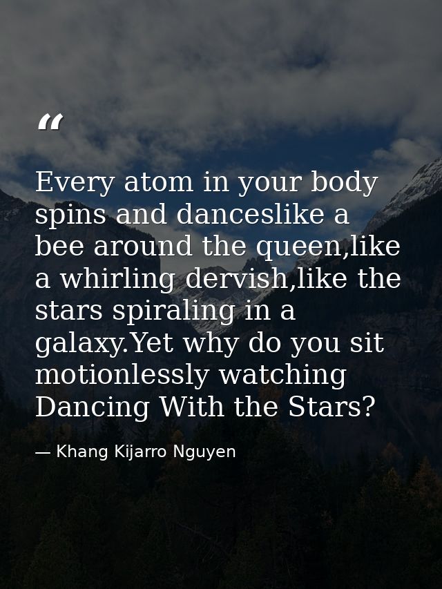 Every atom in your body spins and danceslike a bee around the queen,like a whirling dervish,like the stars spiraling in  — Khang Kijarro Nguyen