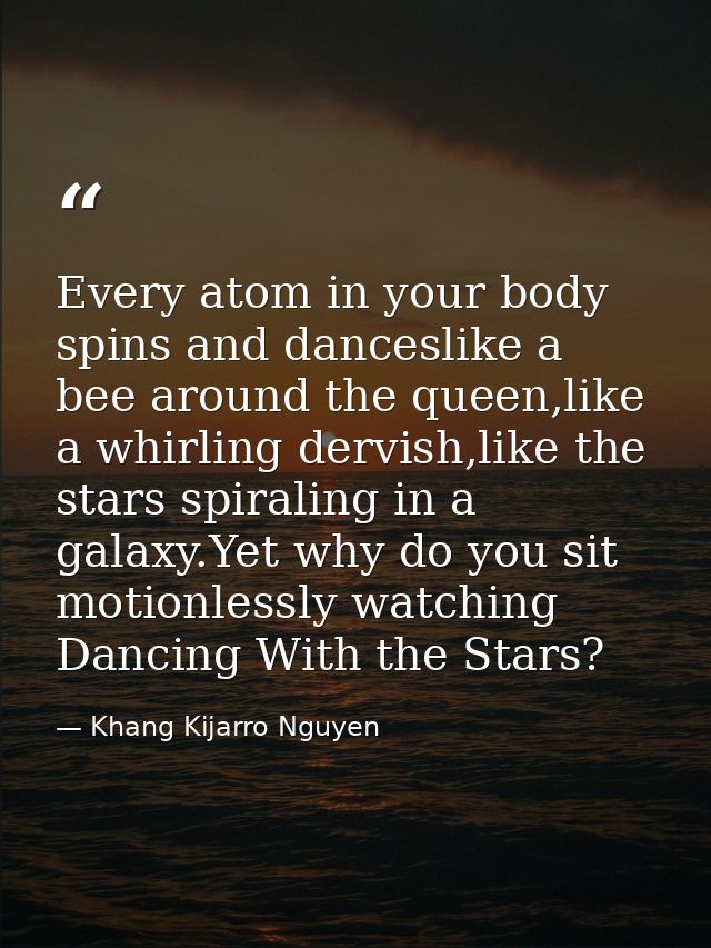 Every atom in your body spins and danceslike a bee around the queen,like a whirling dervish,like the stars spiraling in  — Khang Kijarro Nguyen