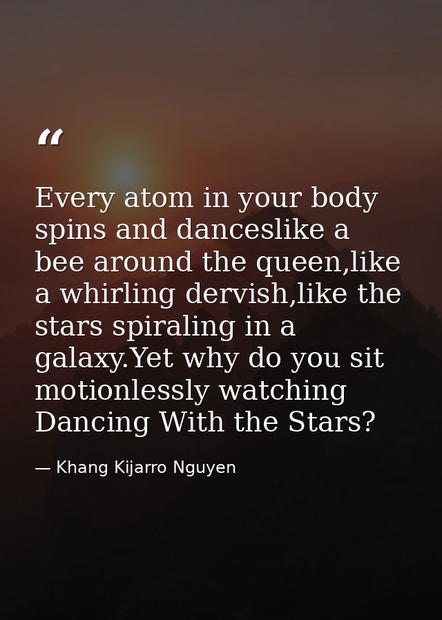 Every atom in your body spins and danceslike a bee around the queen,like a whirling dervish,like the stars spiraling in  — Khang Kijarro Nguyen