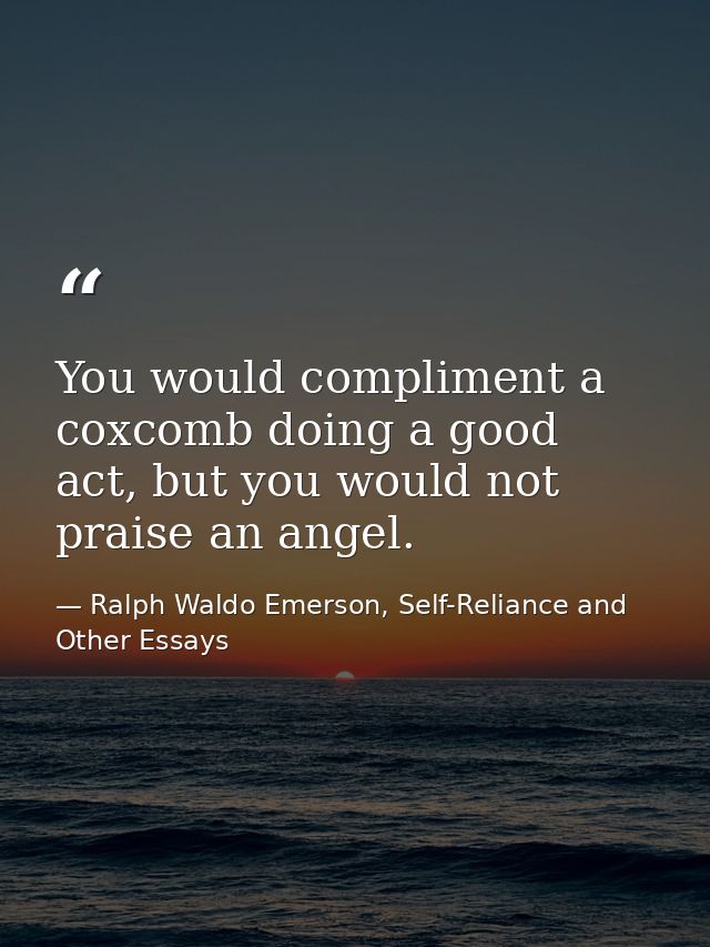 You would compliment a coxcomb doing a good act, but you would not praise an angel. — Ralph Waldo Emerson, Self-Reliance and Other Essays