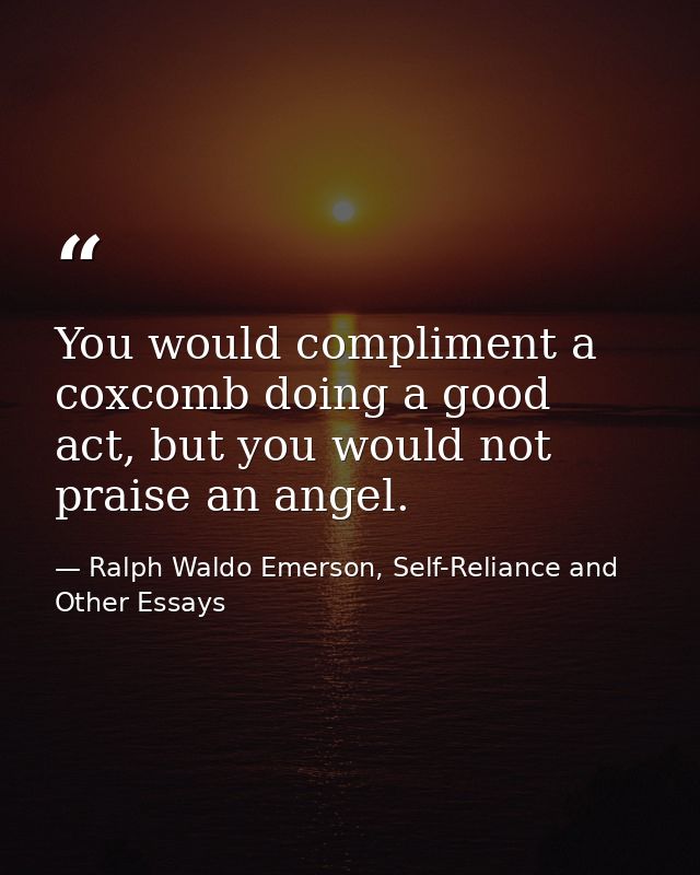 You would compliment a coxcomb doing a good act, but you would not praise an angel. — Ralph Waldo Emerson, Self-Reliance and Other Essays